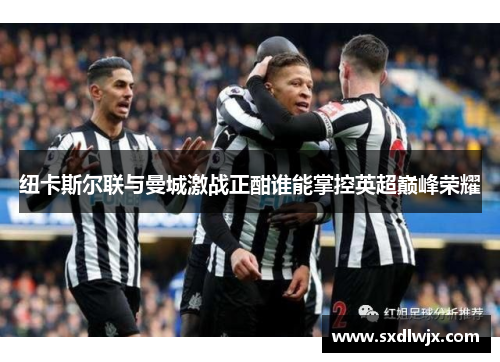 纽卡斯尔联与曼城激战正酣谁能掌控英超巅峰荣耀