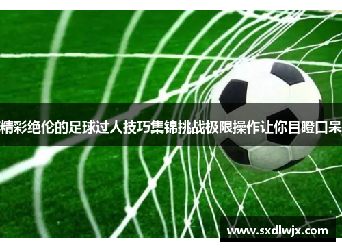精彩绝伦的足球过人技巧集锦挑战极限操作让你目瞪口呆