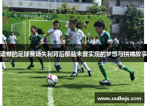 遗憾的足球赛场失利背后那些未曾实现的梦想与拼搏故事