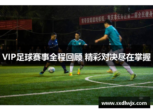 VIP足球赛事全程回顾 精彩对决尽在掌握