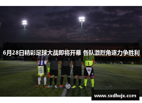 6月28日精彩足球大战即将开幕 各队激烈角逐力争胜利