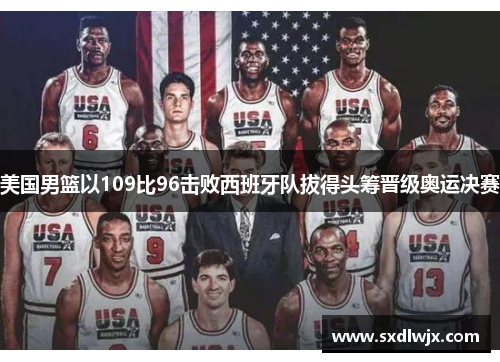 美国男篮以109比96击败西班牙队拔得头筹晋级奥运决赛