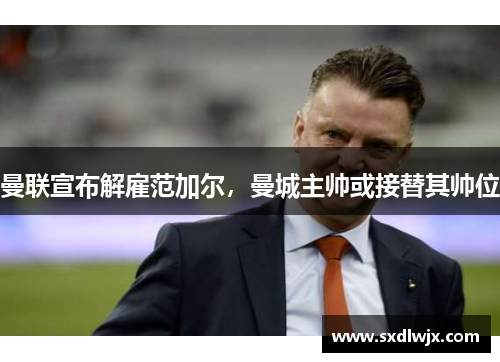 曼联宣布解雇范加尔，曼城主帅或接替其帅位