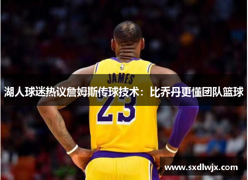 湖人球迷热议詹姆斯传球技术：比乔丹更懂团队篮球