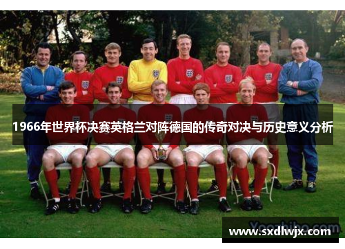 1966年世界杯决赛英格兰对阵德国的传奇对决与历史意义分析