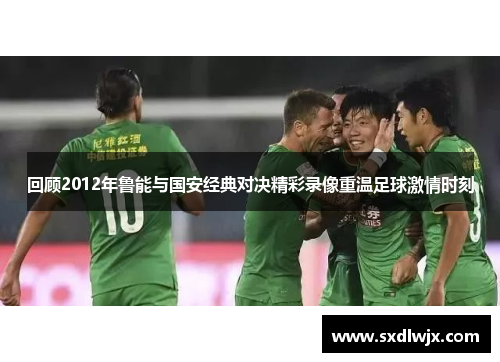 回顾2012年鲁能与国安经典对决精彩录像重温足球激情时刻