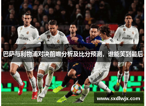 巴萨与利物浦对决前瞻分析及比分预测，谁能笑到最后