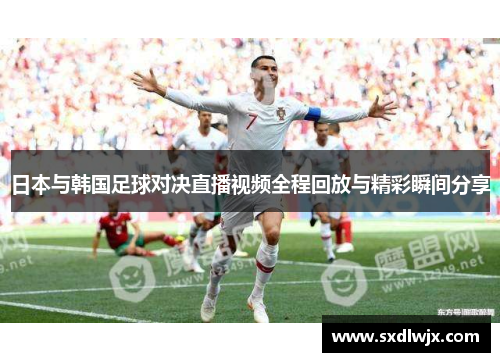 日本与韩国足球对决直播视频全程回放与精彩瞬间分享