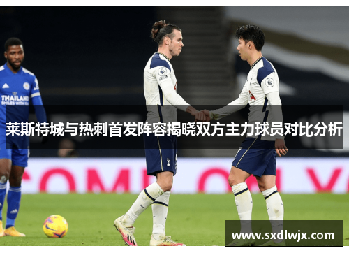 莱斯特城与热刺首发阵容揭晓双方主力球员对比分析