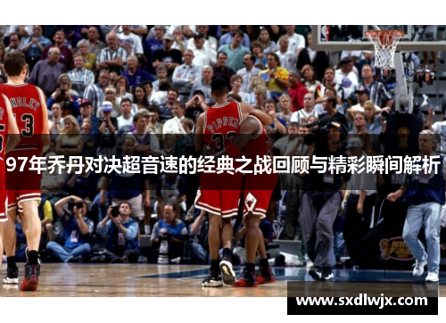 97年乔丹对决超音速的经典之战回顾与精彩瞬间解析