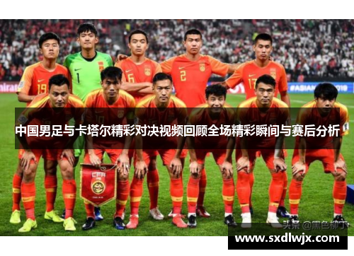 中国男足与卡塔尔精彩对决视频回顾全场精彩瞬间与赛后分析