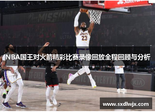 NBA国王对火箭精彩比赛录像回放全程回顾与分析