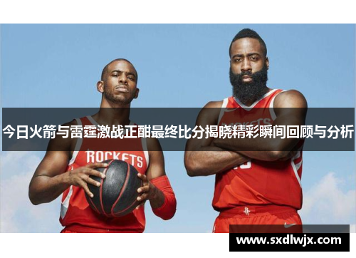 今日火箭与雷霆激战正酣最终比分揭晓精彩瞬间回顾与分析